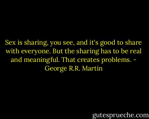 Sex is sharing, you see, and it's good to share with everyone. But the sharing has to be real and meaningful. That creates problems. - George R.R. Martin