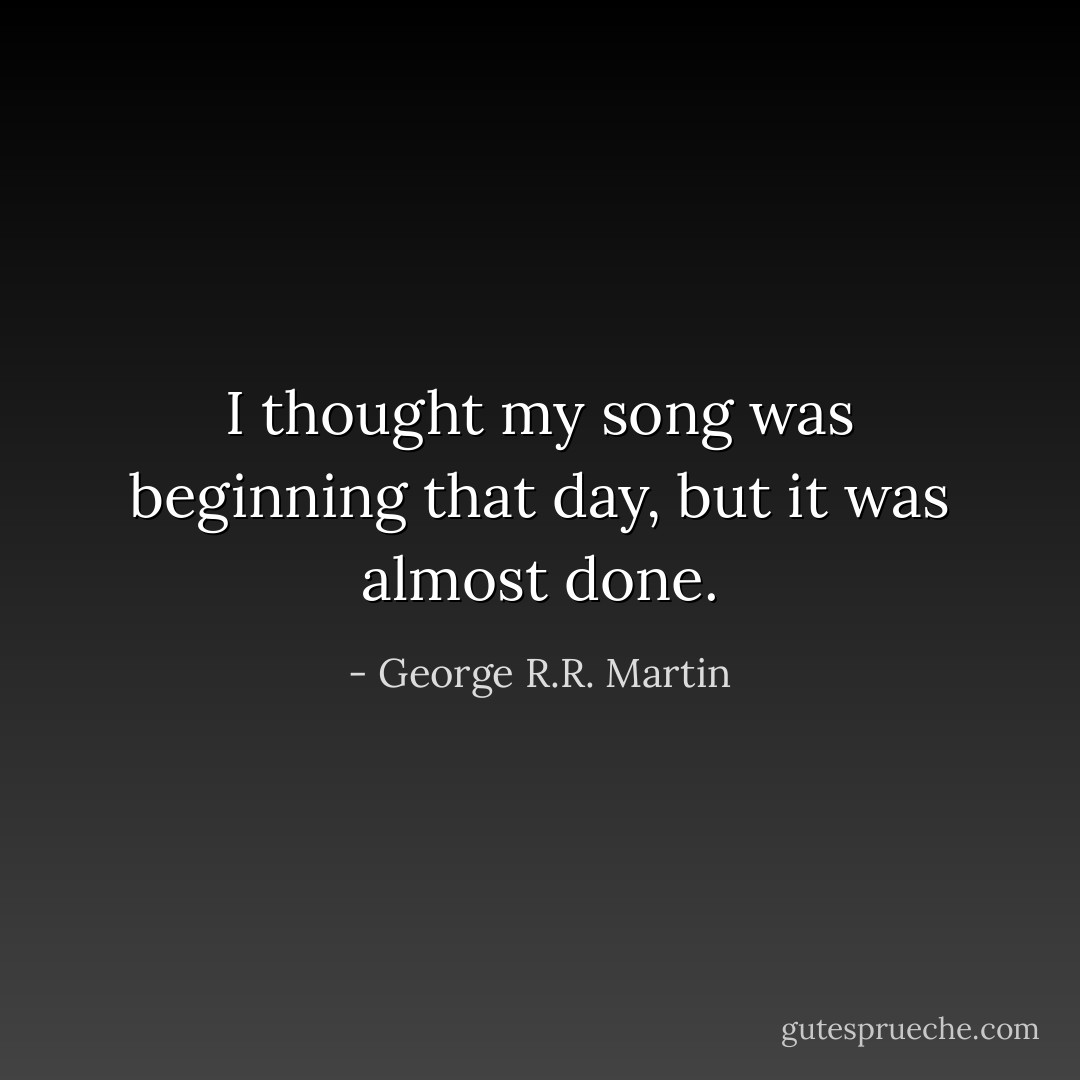I thought my song was beginning that day, but it was almost done. - George R.R. Martin
