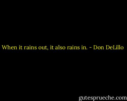 When it rains out, it also rains in. - Don DeLillo