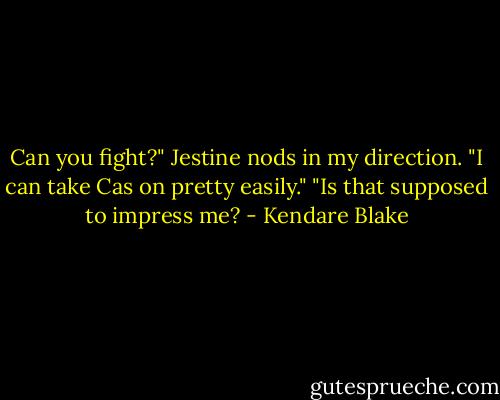 Can you fight?"<br />Jestine nods in my direction. "I can take Cas on pretty easily."<br />"Is that supposed to impress me? - Kendare Blake