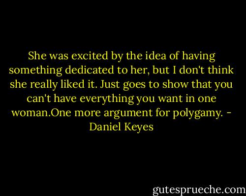 She was excited by the idea of having something dedicated to her, but I don't think she really liked it. Just goes to show that you can't have everything you want in one woman.One more argument for polygamy. - Daniel Keyes