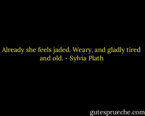 Already she feels jaded. Weary, and gladly tired and old. - Sylvia Plath