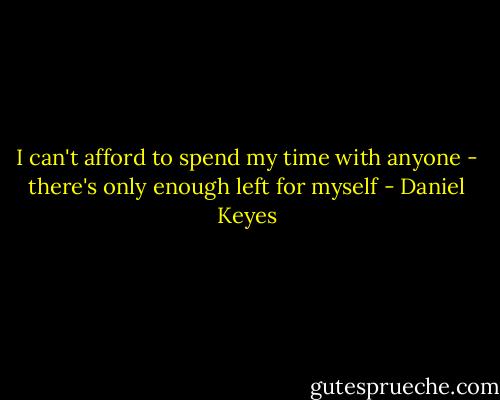 I can't afford to spend my time with anyone - there's only enough left for myself - Daniel Keyes