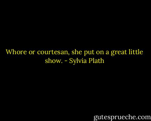 Whore or courtesan, she put on a great little show. - Sylvia Plath