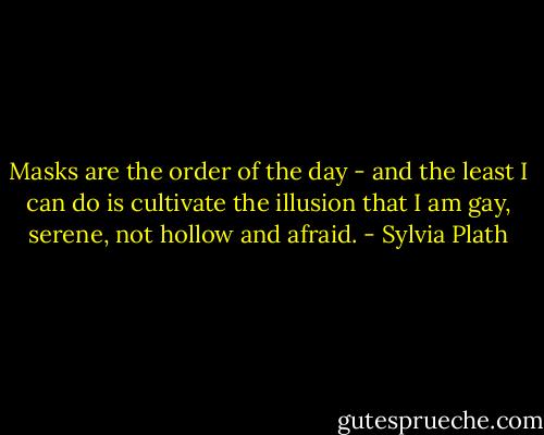 Masks are the order of the day - and the least I can do is cultivate the illusion that I am gay, serene, not hollow and afraid. - Sylvia Plath