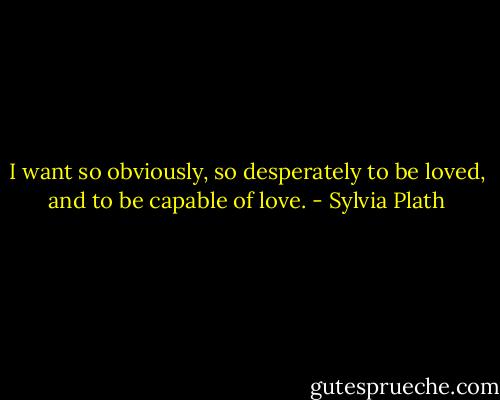 I want so obviously, so desperately to be loved, and to be capable of love. - Sylvia Plath