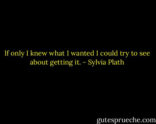 If only I knew what I wanted I could try to see about getting it. - Sylvia Plath