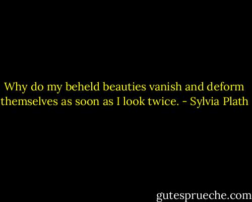 Why do my beheld beauties vanish and deform themselves as soon as I look twice. - Sylvia Plath