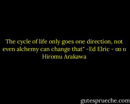 The cycle of life only goes one direction, not even alchemy can change that"<br />-Ed Elric - 荒川 弘 Hiromu Arakawa