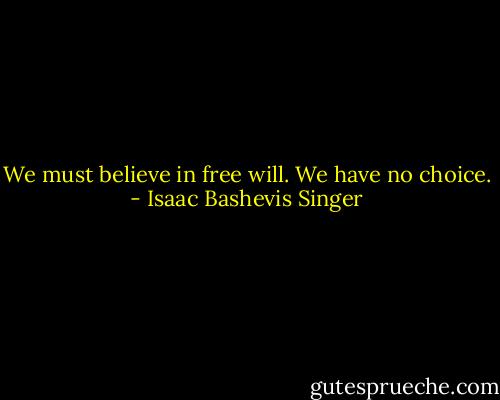 We must believe in free will. We have no choice. - Isaac Bashevis Singer