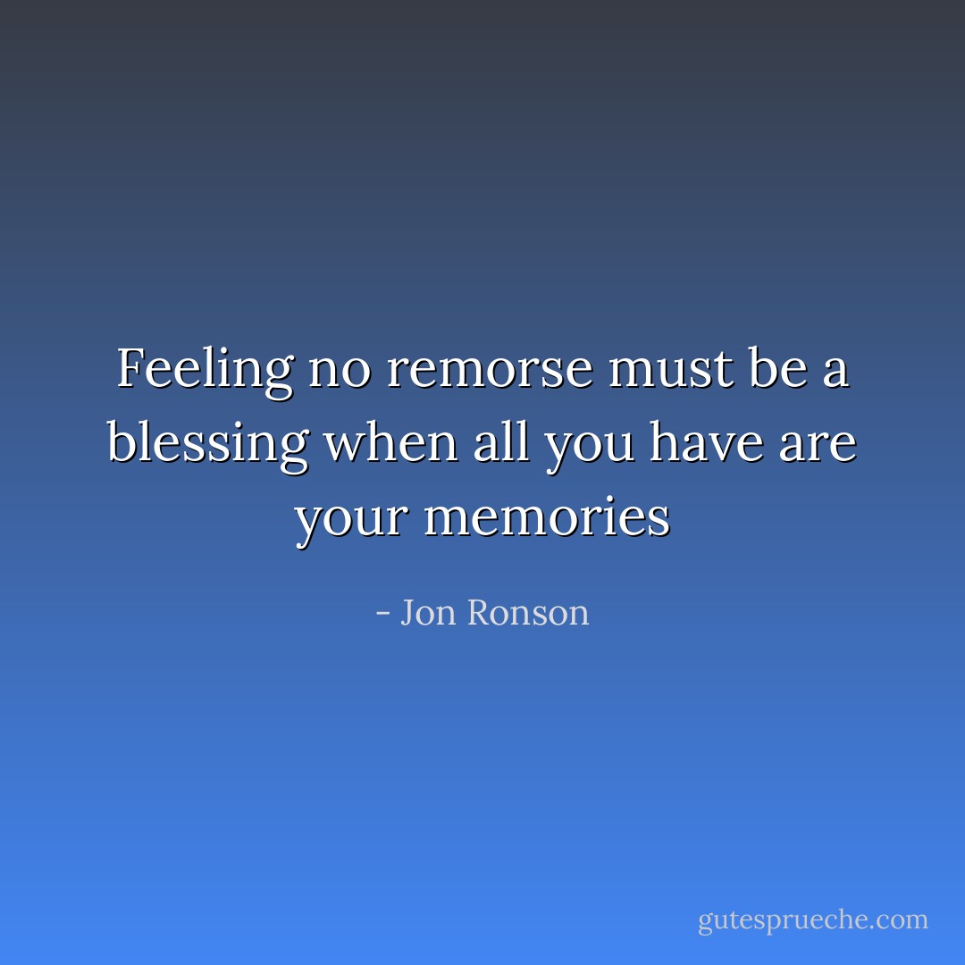 Feeling no remorse must be a blessing when all you have are your memories - Jon Ronson