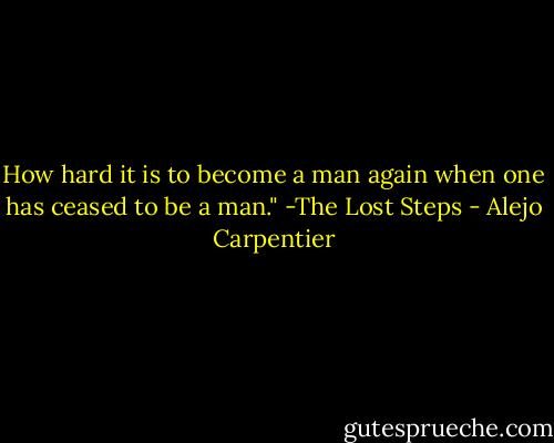 How hard it is to become a man again when one has ceased to be a man." -The Lost Steps - Alejo Carpentier