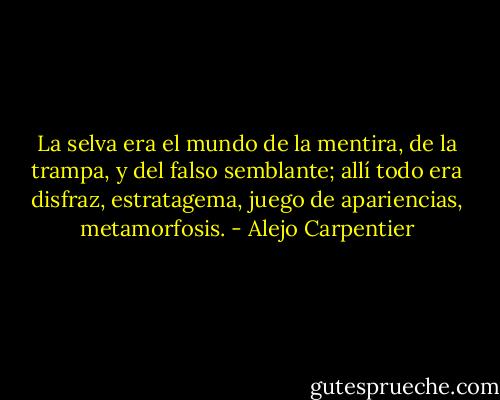 La selva era el mundo de la mentira, de la trampa, y del falso semblante; allí todo era disfraz, estratagema, juego de apariencias, metamorfosis. - Alejo Carpentier