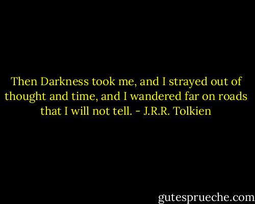 Then Darkness took me, and I strayed out of thought and time, and I wandered far on roads that I will not tell. - J.R.R. Tolkien
