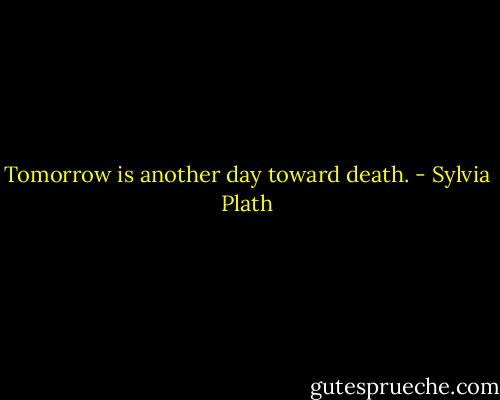 Tomorrow is another day toward death. - Sylvia Plath