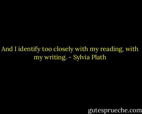 And I identify too closely with my reading, with my writing. - Sylvia Plath