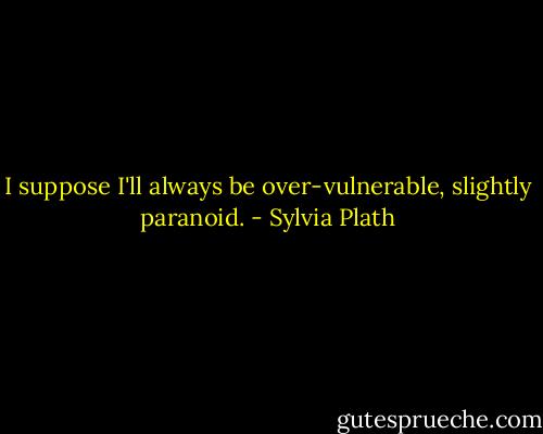 I suppose I'll always be over-vulnerable, slightly paranoid. - Sylvia Plath
