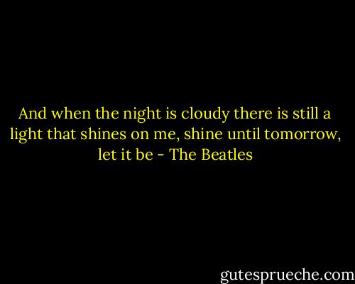 And when the night is cloudy there is still a light that shines on me, shine until tomorrow, let it be - The Beatles