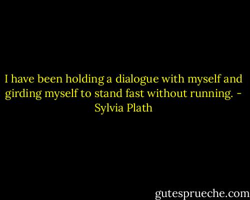 I have been holding a dialogue with myself and girding myself to stand fast without running. - Sylvia Plath