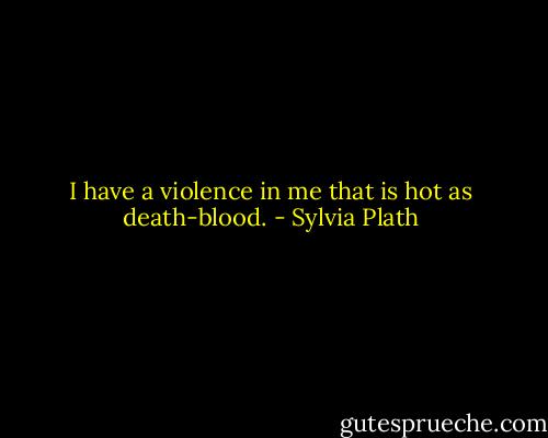 I have a violence in me that is hot as death-blood. - Sylvia Plath