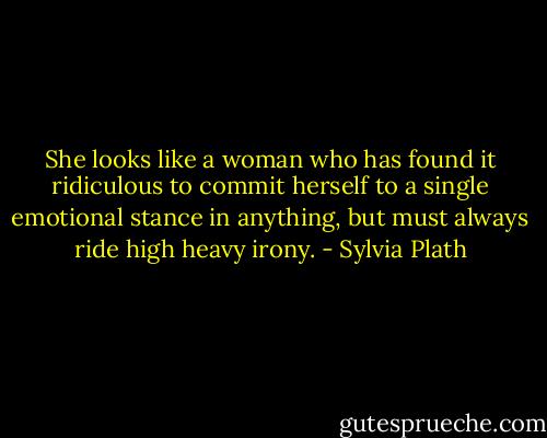 She looks like a woman who has found it ridiculous to commit herself to a single emotional stance in anything, but must always ride high heavy irony. - Sylvia Plath