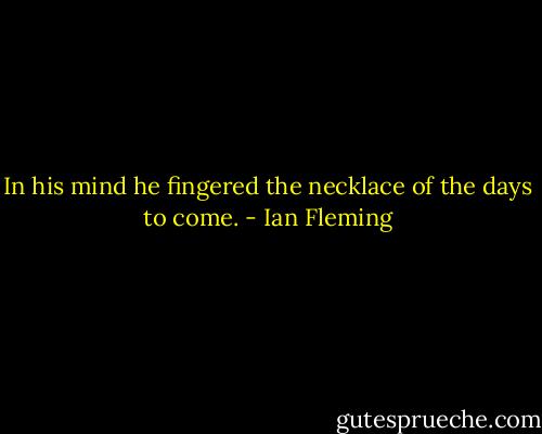 In his mind he fingered the necklace of the days to come. - Ian Fleming