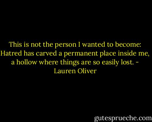 This is not the person I wanted to become: Hatred has carved a permanent place inside me, a hollow where things are so easily lost. - Lauren Oliver