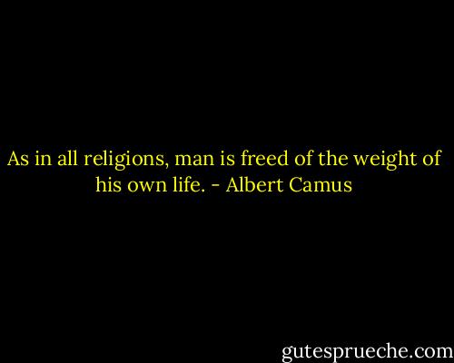 As in all religions, man is freed of the weight of his own life. - Albert Camus