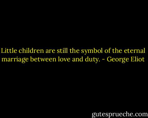 Little children are still the symbol of the eternal marriage between love and duty. - George Eliot