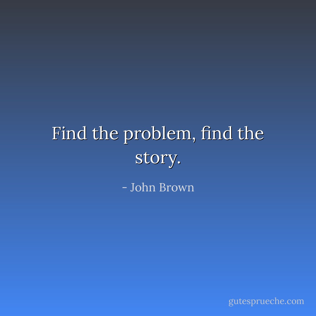 Find the problem, find the story. - John Brown