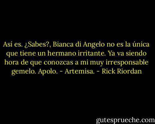 Así es. ¿Sabes?, Bianca di Angelo no es la única que tiene un hermano irritante. Ya va siendo hora de que conozcas a mi muy irresponsable gemelo. Apolo. - Artemisa. - Rick Riordan
