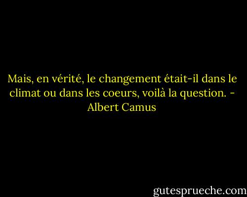 Mais, en vérité, le changement était-il dans le climat ou dans les coeurs, voilà la question. - Albert Camus