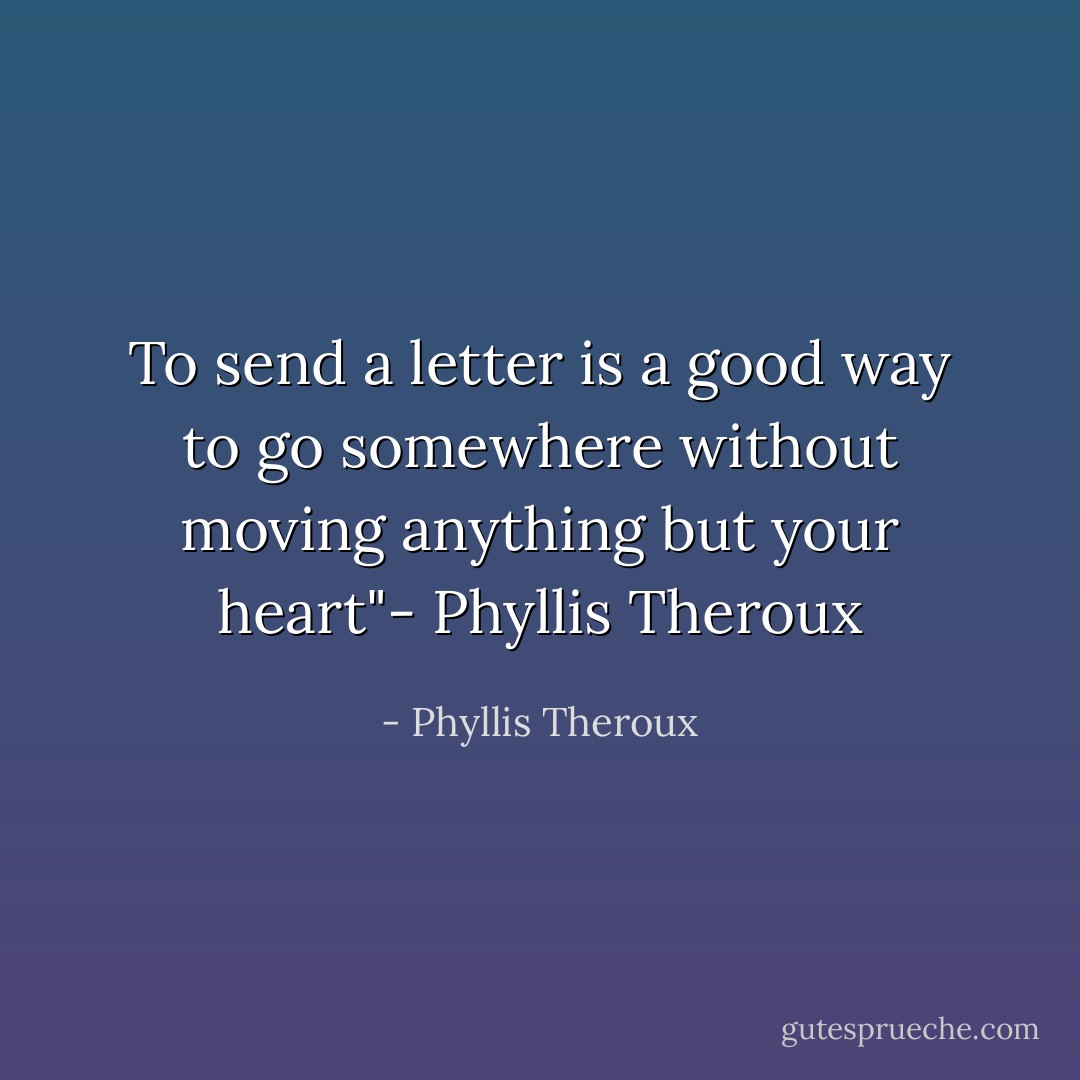 To send a letter is a good way to go somewhere without moving anything but your heart"- Phyllis Theroux - Phyllis Theroux