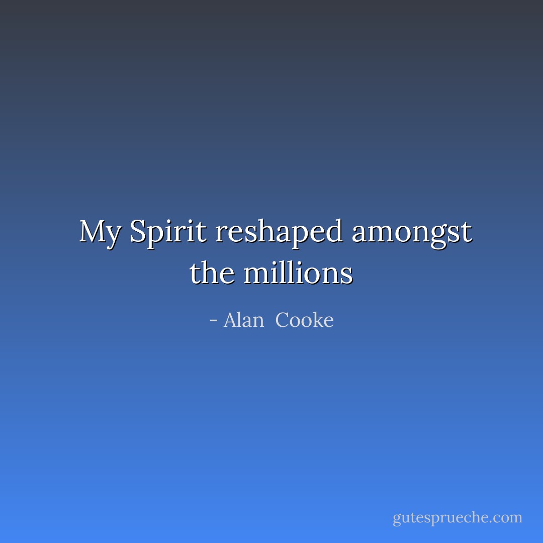  My Spirit reshaped amongst the millions - Alan  Cooke