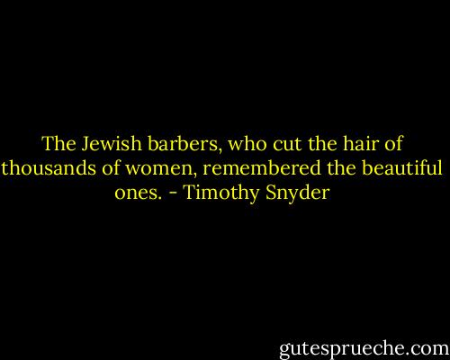The Jewish barbers, who cut the hair of thousands of women, remembered the beautiful ones. - Timothy Snyder