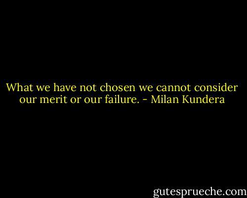 What we have not chosen we cannot consider our merit or our failure. - Milan Kundera