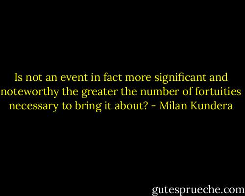 Is not an event in fact more significant and noteworthy the greater the number of fortuities necessary to bring it about? - Milan Kundera