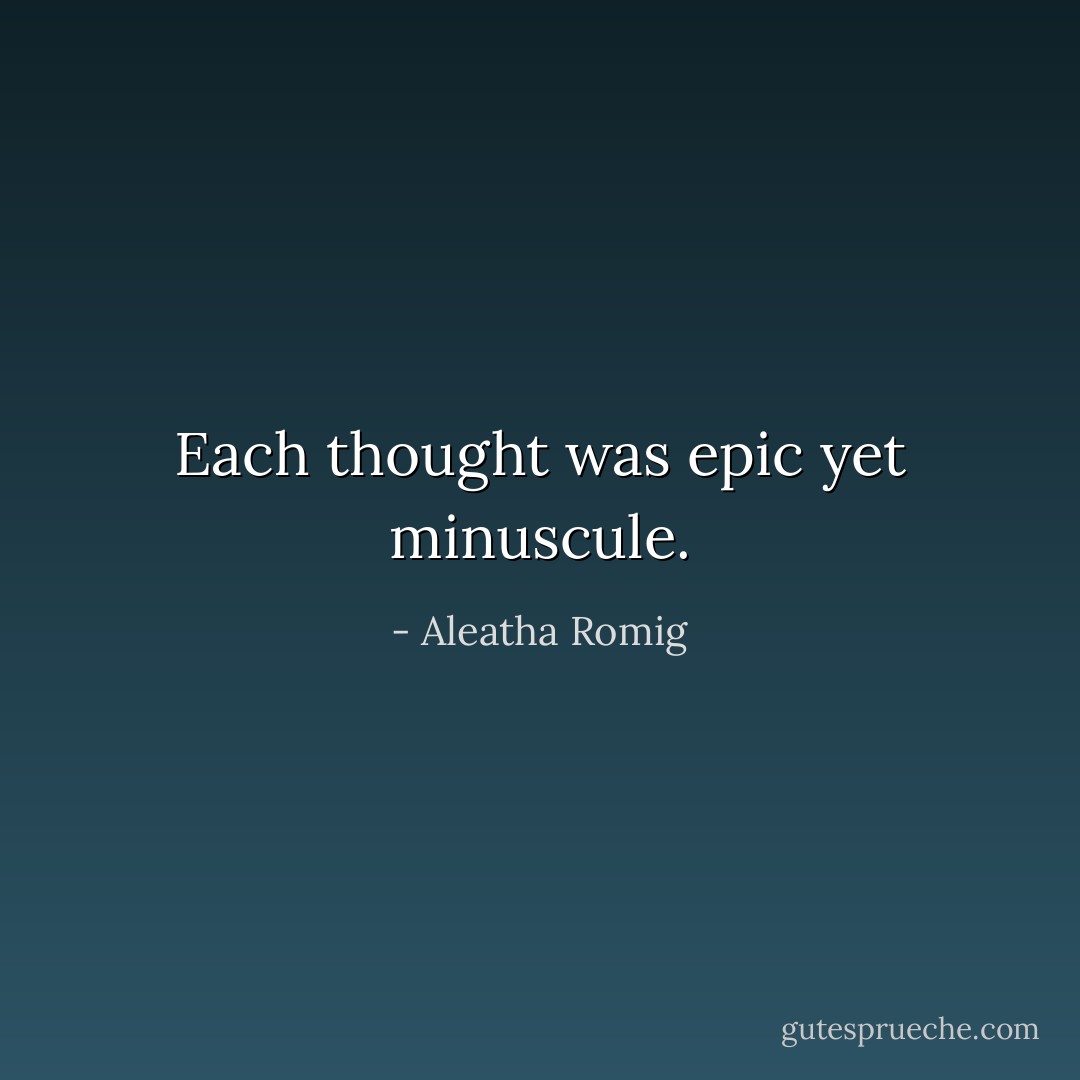 Each thought was epic yet minuscule. - Aleatha Romig