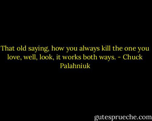 That old saying, how you always kill the one you love, well, look, it works both ways. - Chuck Palahniuk