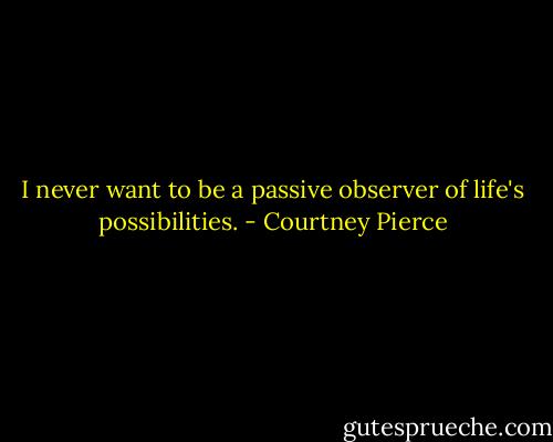I never want to be a passive observer of life's possibilities. - Courtney Pierce