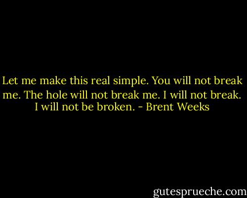 Let me make this real simple. You will not break me. The hole will not break me. I will not break. I will not be broken. - Brent Weeks