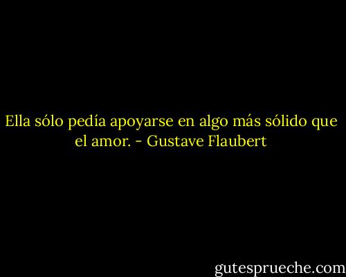 Ella sólo pedía apoyarse en algo más sólido que el amor. - Gustave Flaubert