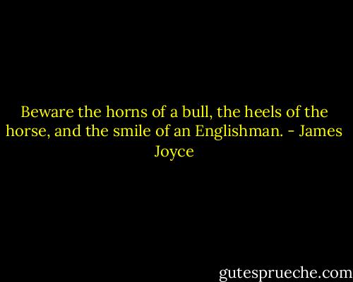 Beware the horns of a bull, the heels of the horse, and the smile of an Englishman. - James Joyce