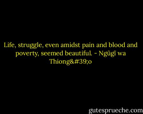 Life, struggle, even amidst pain and blood and poverty, seemed beautiful. - Ngũgĩ wa Thiong'o