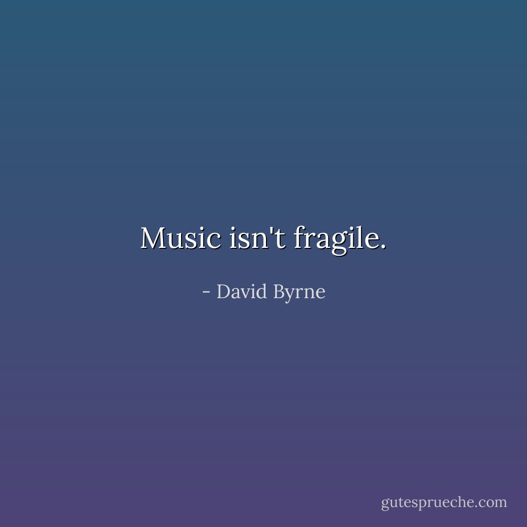 Music isn't fragile. - David Byrne