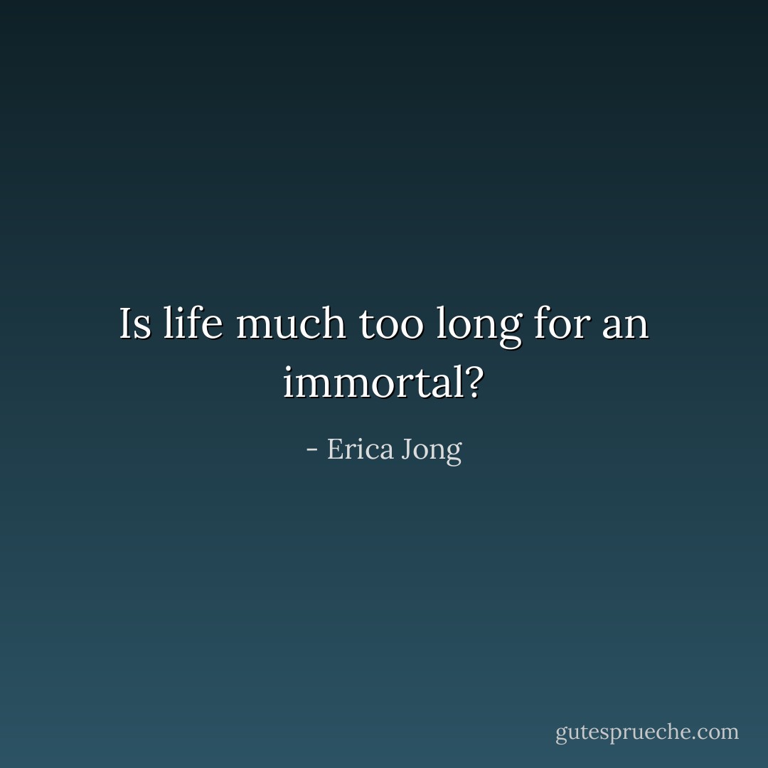 Is life much too long for an immortal? - Erica Jong