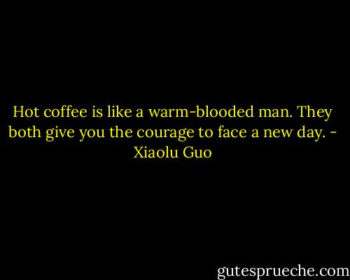 Hot coffee is like a warm-blooded man. They both give you the courage to face a new day. - Xiaolu Guo
