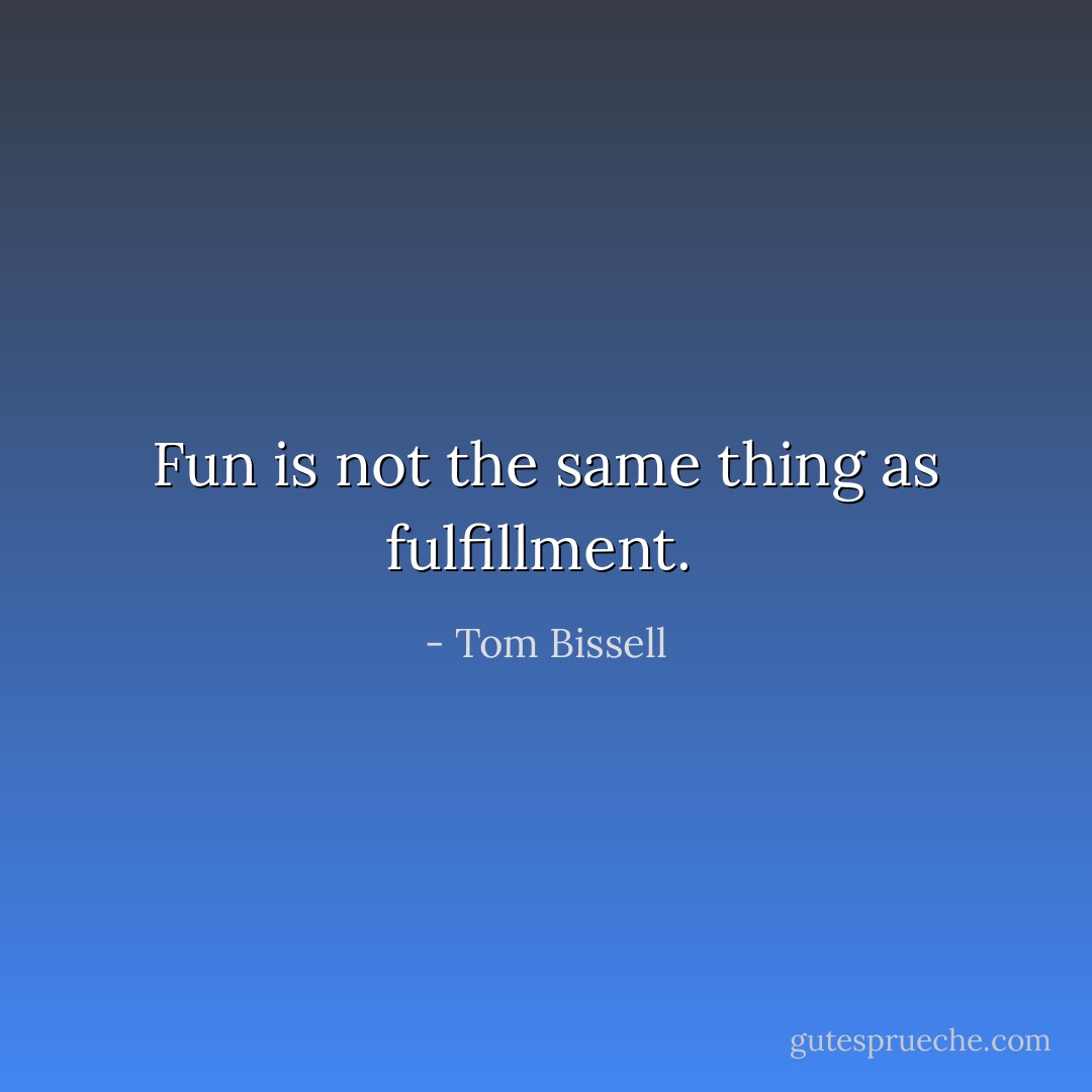 Fun is not the same thing as fulfillment.  - Tom Bissell