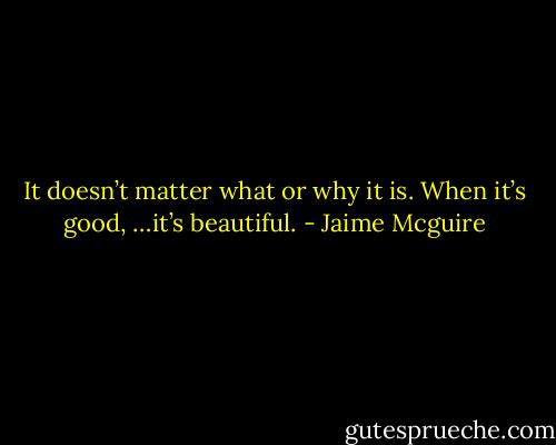 It doesn’t matter what or why it is. When it’s good, …it’s beautiful. - Jaime Mcguire