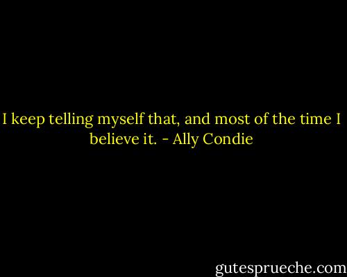I keep telling myself that, and most of the time I believe it. - Ally Condie